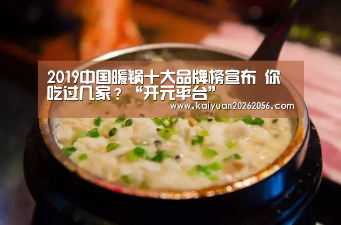 2019中国暖锅十大品牌榜宣布 你吃过几家?“开元平台”(图1) 开元官网